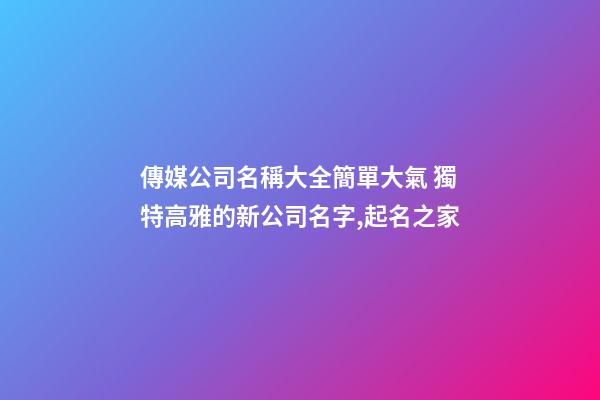 傳媒公司名稱大全簡單大氣 獨特高雅的新公司名字,起名之家